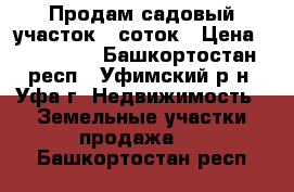 Продам садовый участок 6 соток › Цена ­ 220 000 - Башкортостан респ., Уфимский р-н, Уфа г. Недвижимость » Земельные участки продажа   . Башкортостан респ.